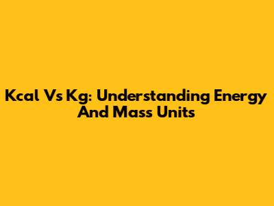 Kcal Vs Kg: Understanding Energy And Mass Units