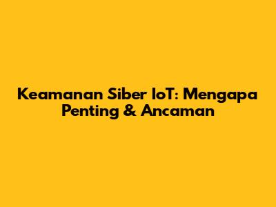 Keamanan Siber IoT: Mengapa Penting & Ancaman