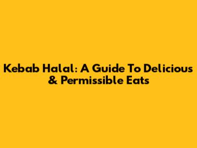 Kebab Halal: A Guide To Delicious & Permissible Eats