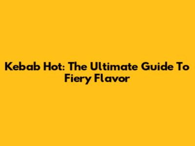 Kebab Hot: The Ultimate Guide To Fiery Flavor