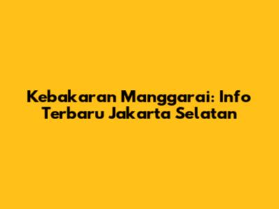 Kebakaran Manggarai: Info Terbaru Jakarta Selatan