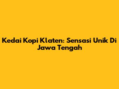 Kedai Kopi Klaten: Sensasi Unik Di Jawa Tengah