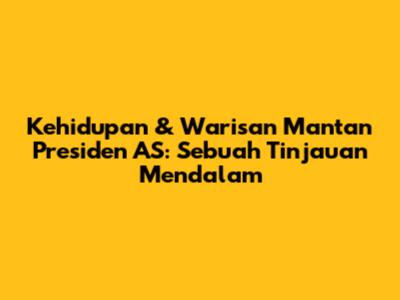 Kehidupan & Warisan Mantan Presiden AS: Sebuah Tinjauan Mendalam