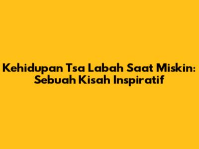 Kehidupan Tsa Labah Saat Miskin: Sebuah Kisah Inspiratif