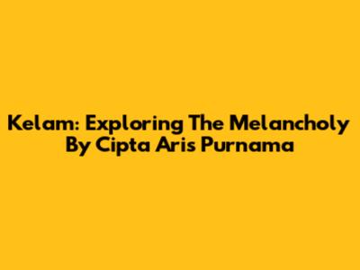 Kelam: Exploring The Melancholy By Cipta Aris Purnama