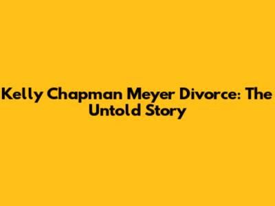 Kelly Chapman Meyer Divorce: The Untold Story