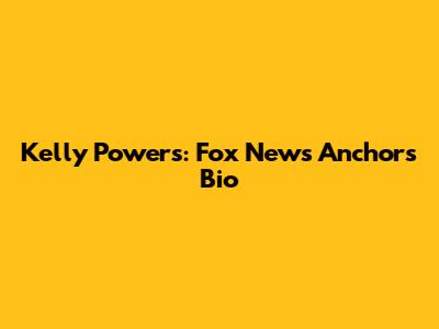 Kelly Powers: Fox News Anchor's Bio