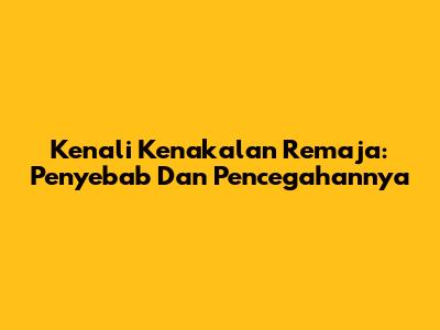 Kenali Kenakalan Remaja: Penyebab Dan Pencegahannya