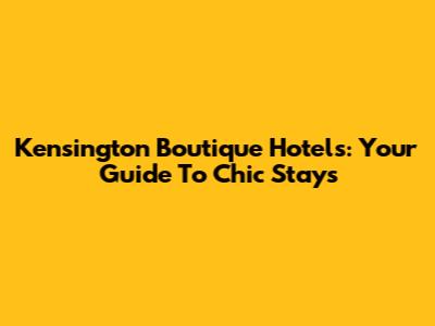 Kensington Boutique Hotels: Your Guide To Chic Stays