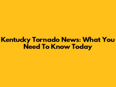 Kentucky Tornado News: What You Need To Know Today