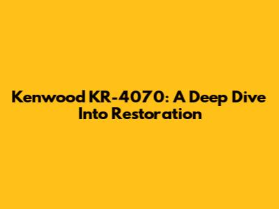 Kenwood KR-4070: A Deep Dive Into Restoration