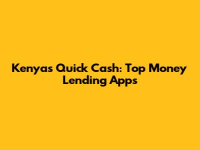 Kenya's Quick Cash: Top Money Lending Apps