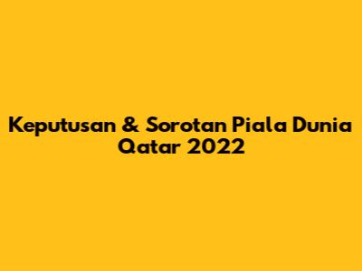 Keputusan & Sorotan Piala Dunia Qatar 2022