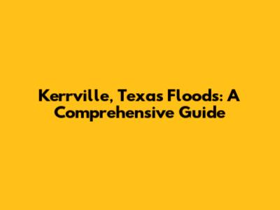 Kerrville, Texas Floods: A Comprehensive Guide
