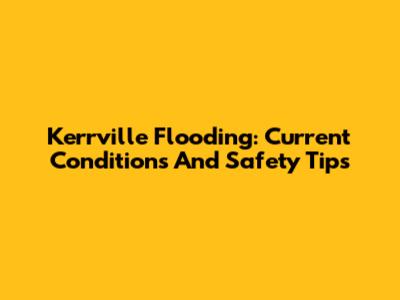 Kerrville Flooding: Current Conditions And Safety Tips