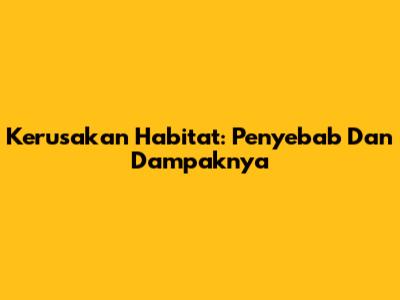 Kerusakan Habitat: Penyebab Dan Dampaknya