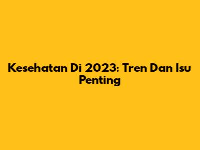 Kesehatan Di 2023: Tren Dan Isu Penting