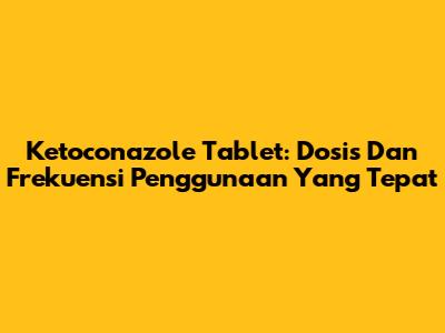 Ketoconazole Tablet: Dosis Dan Frekuensi Penggunaan Yang Tepat
