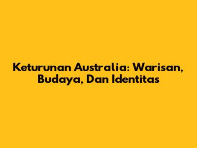 Keturunan Australia: Warisan, Budaya, Dan Identitas