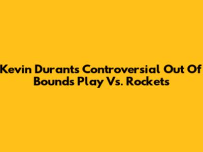 Kevin Durant's Controversial Out Of Bounds Play Vs. Rockets