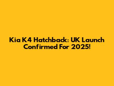 Kia K4 Hatchback: UK Launch Confirmed For 2025!