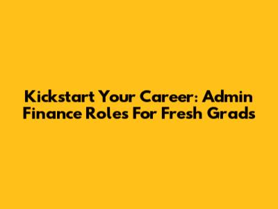 Kickstart Your Career: Admin Finance Roles For Fresh Grads