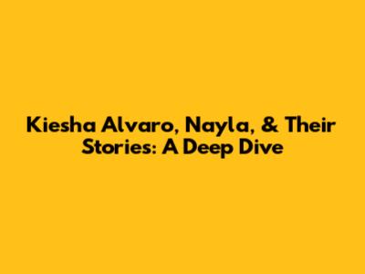 Kiesha Alvaro, Nayla, & Their Stories: A Deep Dive