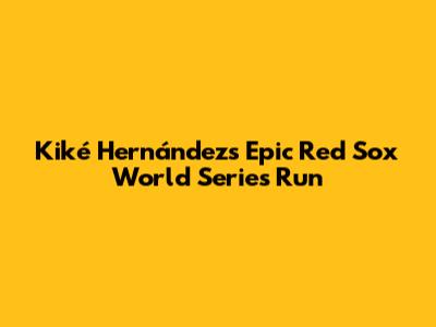 Kiké Hernández's Epic Red Sox World Series Run