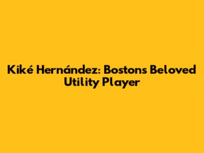 Kiké Hernández: Boston's Beloved Utility Player