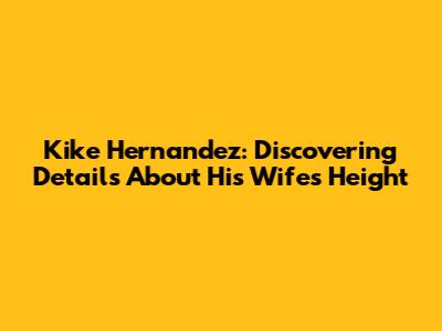 Kike Hernandez: Discovering Details About His Wife's Height