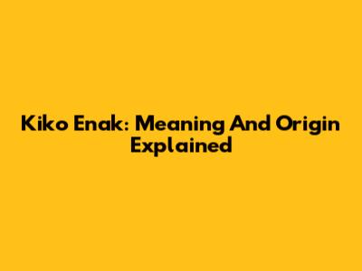 Kiko Enak: Meaning And Origin Explained