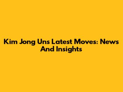 Kim Jong Un's Latest Moves: News And Insights