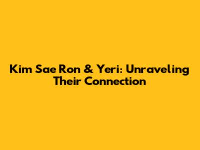 Kim Sae Ron & Yeri: Unraveling Their Connection