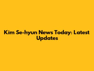 Kim Se-hyun News Today: Latest Updates
