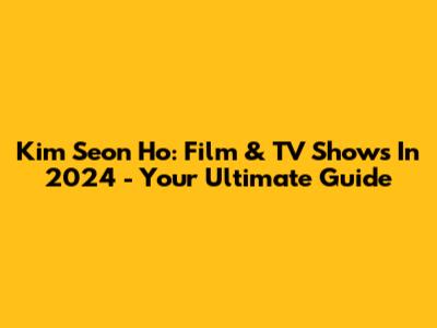 Kim Seon Ho: Film & TV Shows In 2024 - Your Ultimate Guide