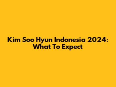 Kim Soo Hyun Indonesia 2024: What To Expect