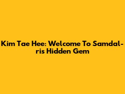 Kim Tae Hee: Welcome To Samdal-ri's Hidden Gem