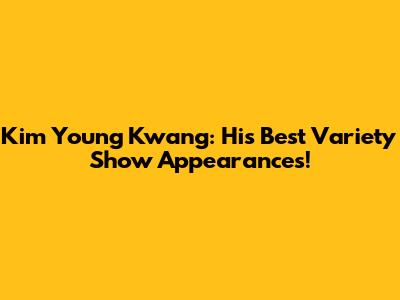 Kim Young Kwang: His Best Variety Show Appearances!