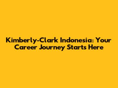Kimberly-Clark Indonesia: Your Career Journey Starts Here