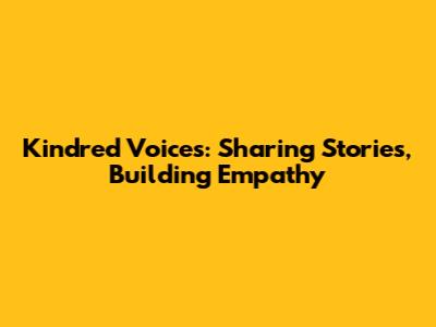 Kindred Voices: Sharing Stories, Building Empathy