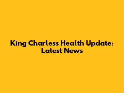King Charles's Health Update: Latest News