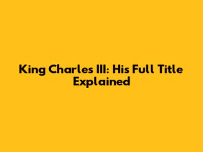King Charles III: His Full Title Explained
