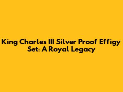 King Charles III Silver Proof Effigy Set: A Royal Legacy