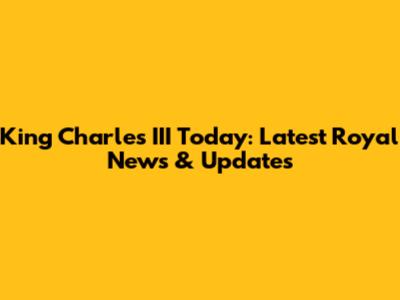 King Charles III Today: Latest Royal News & Updates