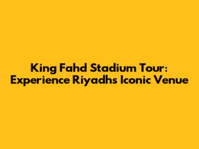 King Fahd Stadium Tour: Experience Riyadh's Iconic Venue