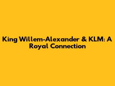 King Willem-Alexander & KLM: A Royal Connection