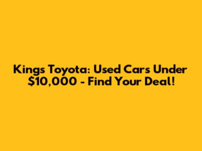 Kings Toyota: Used Cars Under $10,000 - Find Your Deal!