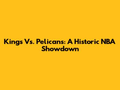 Kings Vs. Pelicans: A Historic NBA Showdown