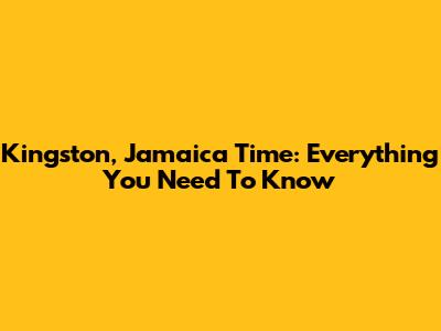 Kingston, Jamaica Time: Everything You Need To Know