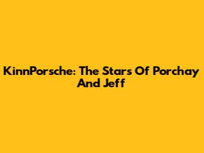 KinnPorsche: The Stars Of Porchay And Jeff